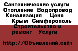 Сантехнические услуги. Отопление. Водопровод. Канализация. › Цена ­ 300 - Крым, Симферополь Строительство и ремонт » Услуги   